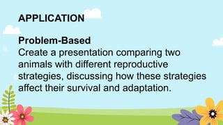 APPLICATION
Problem-Based
Create a presentation comparing two
animals with different reproductive
strategies, discussing how these strategies
affect their survival and adaptation.
 