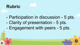 Rubric
- Participation in discussion - 5 pts.
- Clarity of presentation - 5 pts.
- Engagement with peers - 5 pts.
 