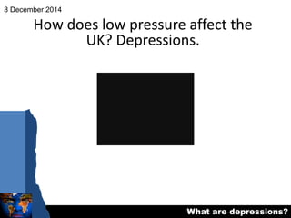 What are depressions? 
8 December 2014 
How does low pressure affect the 
UK? Depressions. 
 