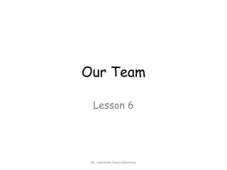 Our Team Lesson 6 By: Leonardo Vasco Montoya 