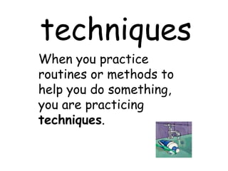 techniques When you practice routines or methods to help you do something, you are practicing  techniques . 