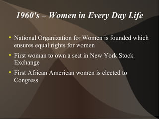 1960's – Women in Every Day Life National Organization for Women is founded which ensures equal rights for women First woman to own a seat in New York Stock Exchange First African American women is elected to Congress 