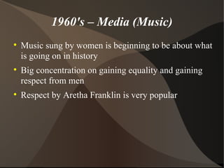 1960's – Media (Music) Music sung by women is beginning to be about what is going on in history Big concentration on gaining equality and gaining respect from men Respect by Aretha Franklin is very popular 