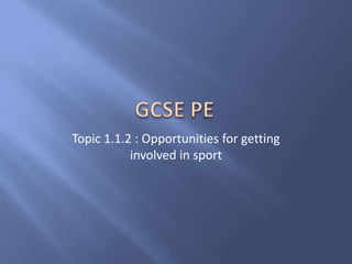 Topic 1.1.2 : Opportunities for getting
           involved in sport
 