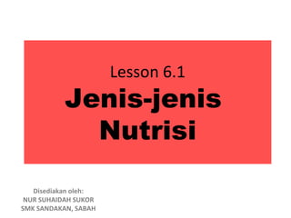 Lesson 6.1
           Jenis-jenis
             Nutrisi

   Disediakan oleh:
 NUR SUHAIDAH SUKOR
SMK SANDAKAN, SABAH
 
