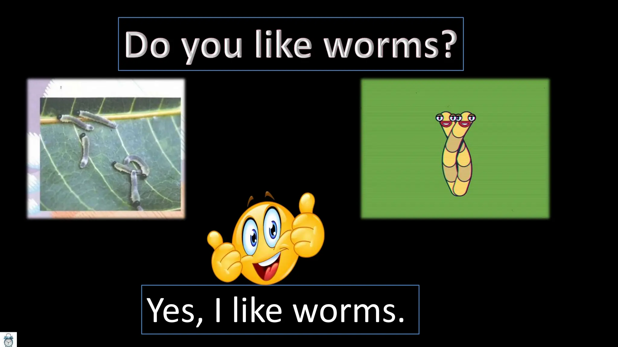 Yes, I like worms.
