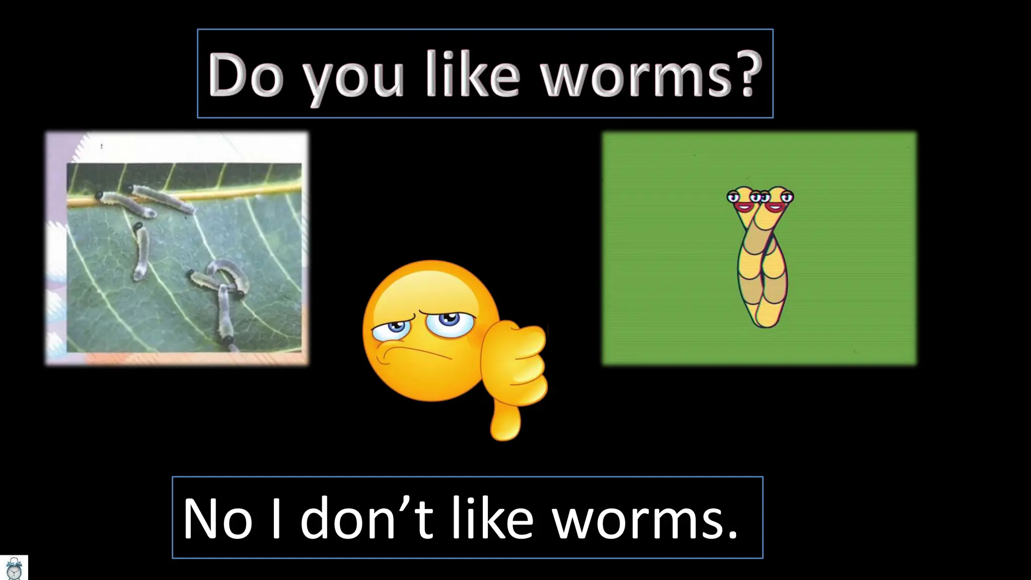 No I don’t like worms.
