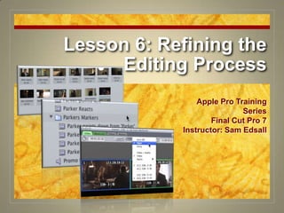 Lesson 6: Refining the Editing Process Apple Pro Training Series Final Cut Pro 7 Instructor: Sam Edsall 