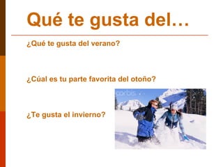 Qué te gusta del… ¿Qué te gusta del verano? ¿Cúal es tu parte favorita del otoño? ¿Te gusta el invierno? 