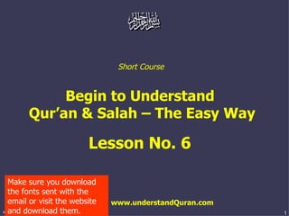 Short Course  Begin to Understand  Qur’an & Salah – The Easy Way Lesson No. 6  www.understandQuran.com Make sure you download the fonts sent with the email or visit the website and download them. 
