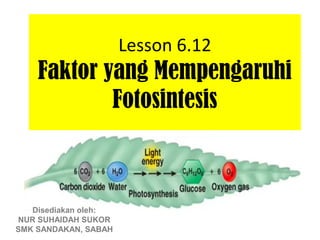 Lesson 6.12
    Faktor yang Mempengaruhi
            Fotosintesis



   Disediakan oleh:
NUR SUHAIDAH SUKOR
SMK SANDAKAN, SABAH
 
