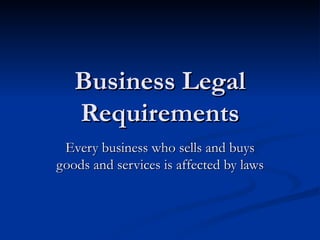 Business Legal
   Requirements
 Every business who sells and buys
goods and services is affected by laws
 