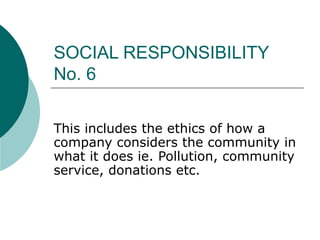 SOCIAL RESPONSIBILITY
No. 6

This includes the ethics of how a
company considers the community in
what it does ie. Pollution, community
service, donations etc.
 