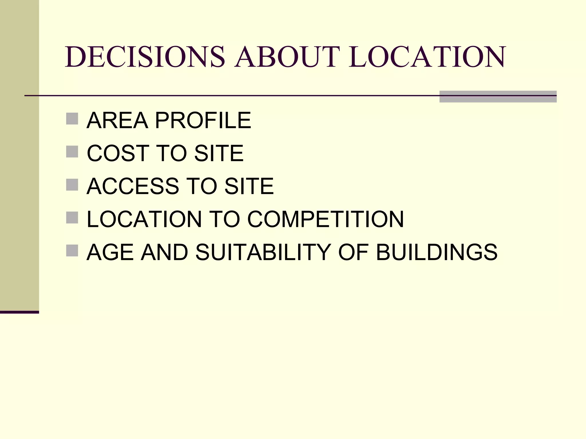 DECISIONS ABOUT LOCATION
AREA PROFILE
COST TO SITE
ACCESS TO SITE
LOCATION TO COMPETITION
AGE AND SUITABILITY OF BUILDINGS
