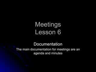 Meetings
            Lesson 6
           Documentation
The main documentation for meetings are an
           agenda and minutes
 