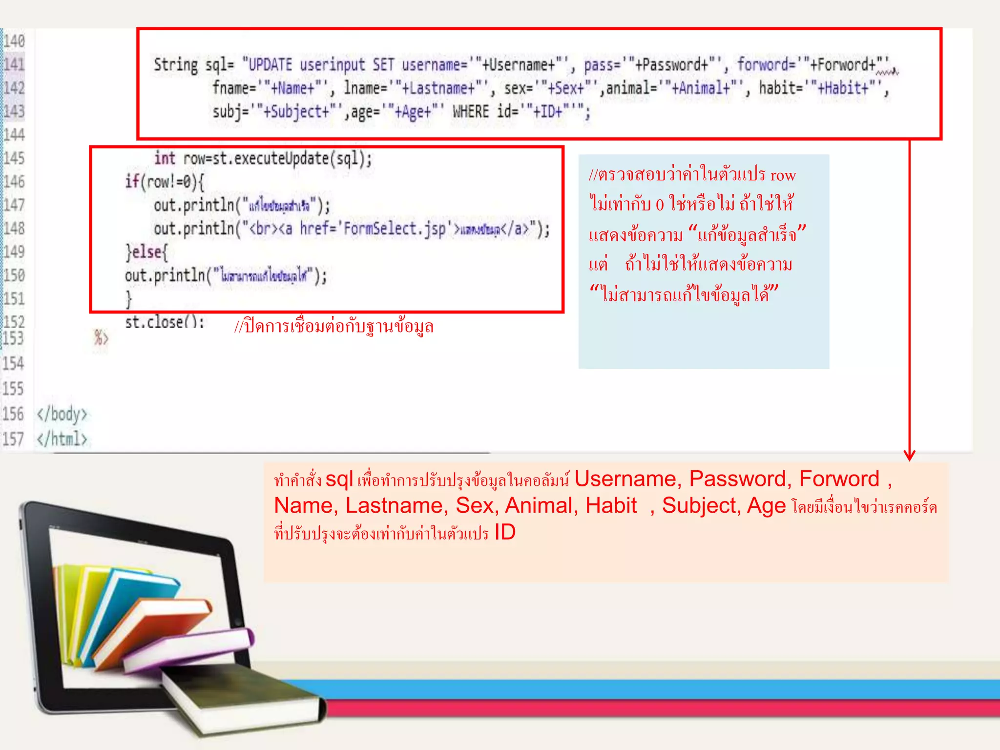 ทาคาสั่ง sql เพื่อทาการปรับปรุงข้อมูลในคอลัมน์ Username, Password, Forword ,
Name, Lastname, Sex, Animal, Habit , Subject, Age โดยมีเงื่อนไขว่าเรคคอร์ด
ที่ปรับปรุงจะต้องเท่ากับค่าในตัวแปร ID
//ตรวจสอบว่าค่าในตัวแปร row
ไม่เท่ากับ 0 ใช่หรือไม่ ถ้าใช่ให้
แสดงข้อความ “แก้ข้อมูลสาเร็จ”
แต่ ถ้าไม่ใช่ให้แสดงข้อความ
“ไม่สามารถแก้ไขข้อมูลได้”
//ปิดการเชื่อมต่อกับฐานข้อมูล
 
