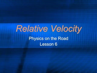 Relative Velocity
Physics on the Road
Lesson 6
 