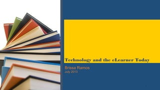 1
Brissa Ramos
July 2013
Technology and the eLearner Today
 