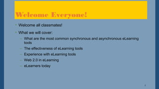 2
• Welcome all classmates!
• What we will cover:
– What are the most common synchronous and asynchronous eLearning
tools
– The effectiveness of eLearning tools
– Experience with eLearning tools
– Web 2.0 in eLearning
– eLearners today
Welcome Everyone!
 