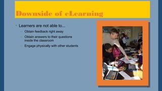 7
Downside of eLearning
• Learners are not able to...
– Obtain feedback right away
– Obtain answers to their questions
inside the classroom
– Engage physically with other students
 