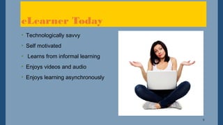9
• Technologically savvy
• Self motivated
• Learns from informal learning
• Enjoys videos and audio
• Enjoys learning asynchronously
eLearner Today
 