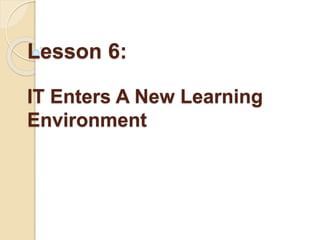 Lesson 6:
IT Enters A New Learning
Environment
 