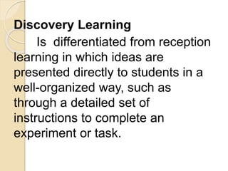 Discovery Learning
Is differentiated from reception
learning in which ideas are
presented directly to students in a
well-o...