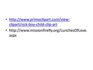• http://www.primoclipart.com/view-clipart/
sick-boy-child-clip-art
• http://www.missionfirefly.org/LunchesOfLove.
aspx