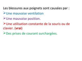 Les blessures aux poignets sont causées par : 
Une mauvaise ventilation 
Une mauvaise position. 
Une utilisation constante de la souris ou de 
clavier. (vrai) 
Des prises de courant surchargées. 
 