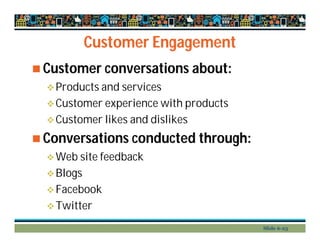 Customer Engagement
 Customer conversations about:
Products and services
Customer experience with products
Customer likes and dislikes
 Conversations conducted through:
Web site feedback
Blogs
Facebook
Twitter
Slide 6-23
 