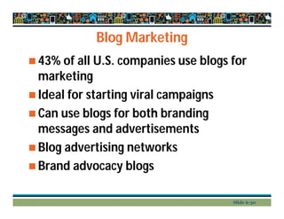 Blog Marketing
 43% of all U.S. companies use blogs for
marketing
 Ideal for starting viral campaigns
 Can use blogs for both branding
messages and advertisements
 Blog advertising networks
 Brand advocacy blogs
Slide 6-30
 