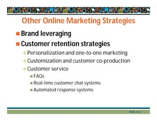 Other Online Marketing Strategies
 Brand leveraging
 Customer retention strategies
Personalization and one-to-one marketing
Customization and customer co-production
Customer service
 FAQs
 Real-time customer chat systems
 Automated response systems
Slide 6-37
 