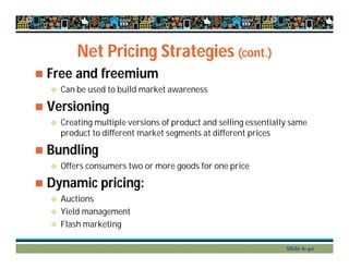 Net Pricing Strategies (cont.)
 Free and freemium
 Can be used to build market awareness
 Versioning
 Creating multiple versions of product and selling essentially same
product to different market segments at different prices
 Bundling
 Offers consumers two or more goods for one price
 Dynamic pricing:
 Auctions
 Yield management
 Flash marketing
Slide 6-40
 