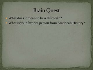  What does it mean to be a Historian?
 What is your favorite person from American History?
 