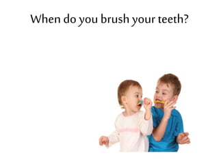 Whendo youbrushyour teeth?
 