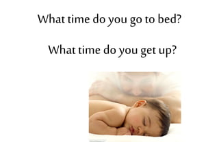 What time doyougo to bed?
What time doyouget up?
 