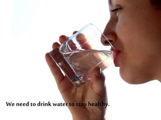 We need to drink water to stay healthy.
 