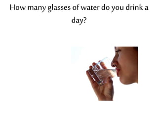 How many glasses of water do youdrink a
day?
 