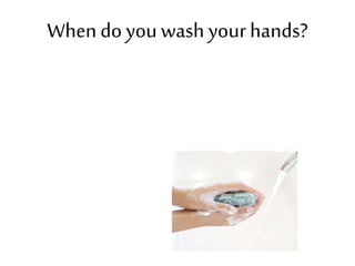 Whendo youwash yourhands?
 