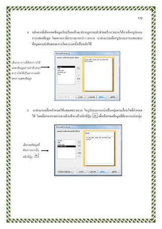 112
4. หลังจากที่เลือกเขตข้อมูลเรียบร้อยแล้วจะปรากฏกรอบตัวช่วยสร้างรายงานให้เราเลือกรูปแบบ
การแสดงข้อมูล โดยหากเรามีตารางมากกว่า 1 ตาราง เราสามารถเลือกรูปแบบการแสดงของ
ข้อมูลตามลาดับของตารางใดตารางหนึ่งเป็นหลักได้
5. เราสามารถเลือกกาหนดให้แสดงผลรายงาน ในรูปแบบการแบ่งเป็นกลุ่มตามเงื่อนไขที่กาหนด
ได้ โดยเลือกจากรายการทางด้านซ้าย แล้วคลิกที่ปุ่ม เพื่อเลือกเขตข้อมูลที่ต้องการแบ่งกลุ่ม
เลือกตารางที่ต้องการให้
แสดงข้อมูลตามลาดับของ
ตารางใดให้เป็นตารางหลัก
ของการแสดงข้อมูล
เลือกเขตข้อมูลที่
ต้องการจากนั้น
คลิกที่ปุ่ม
 