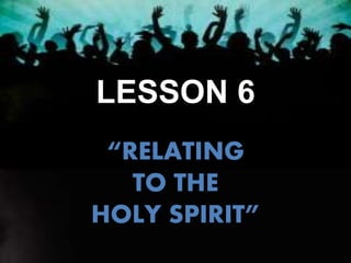 LESSON 6
“RELATING
TO THE
HOLY SPIRIT”
 