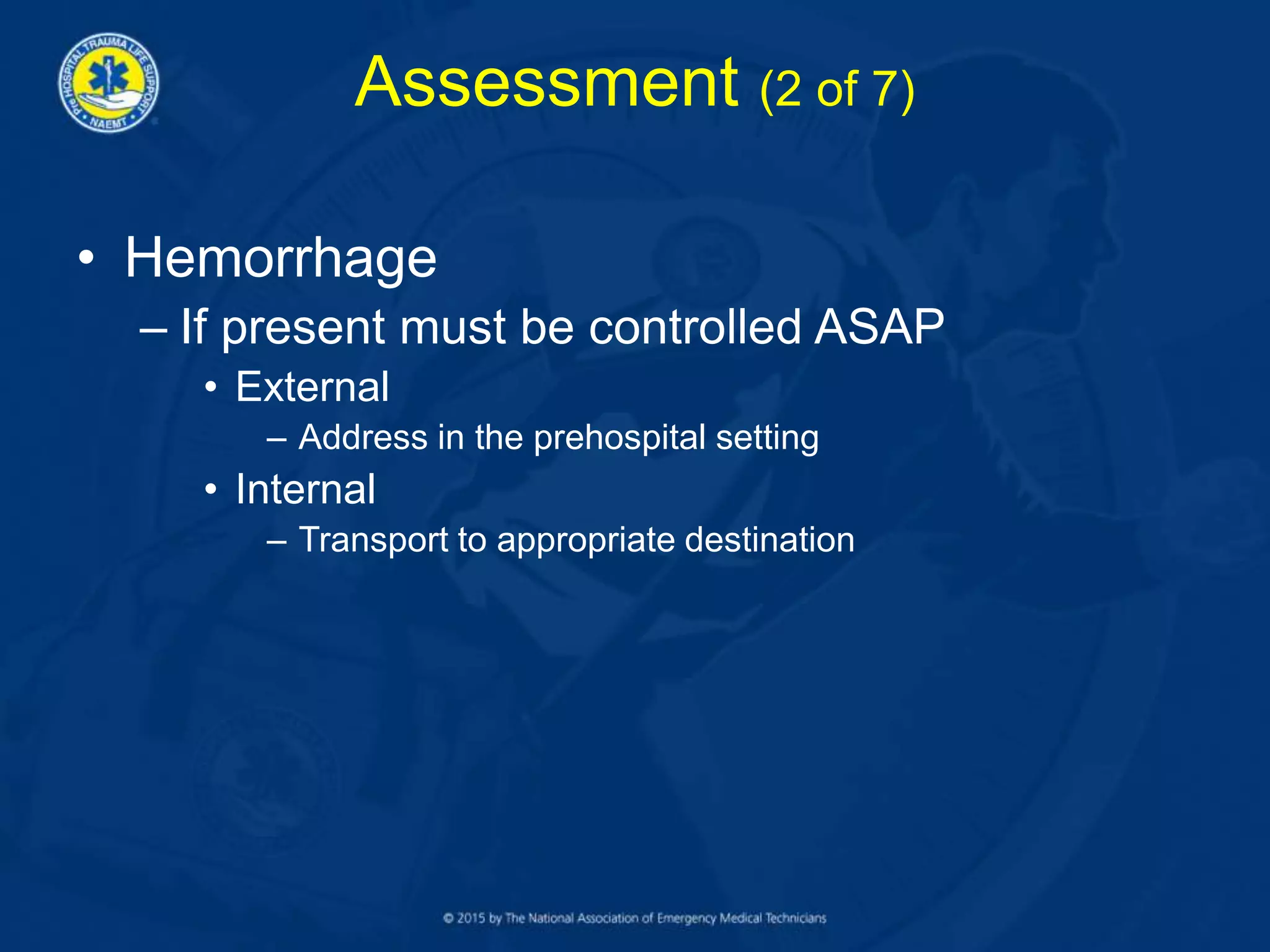Assessment (2 of 7)
• Hemorrhage
– If present must be controlled ASAP
• External
– Address in the prehospital setting
• Internal
– Transport to appropriate destination
 