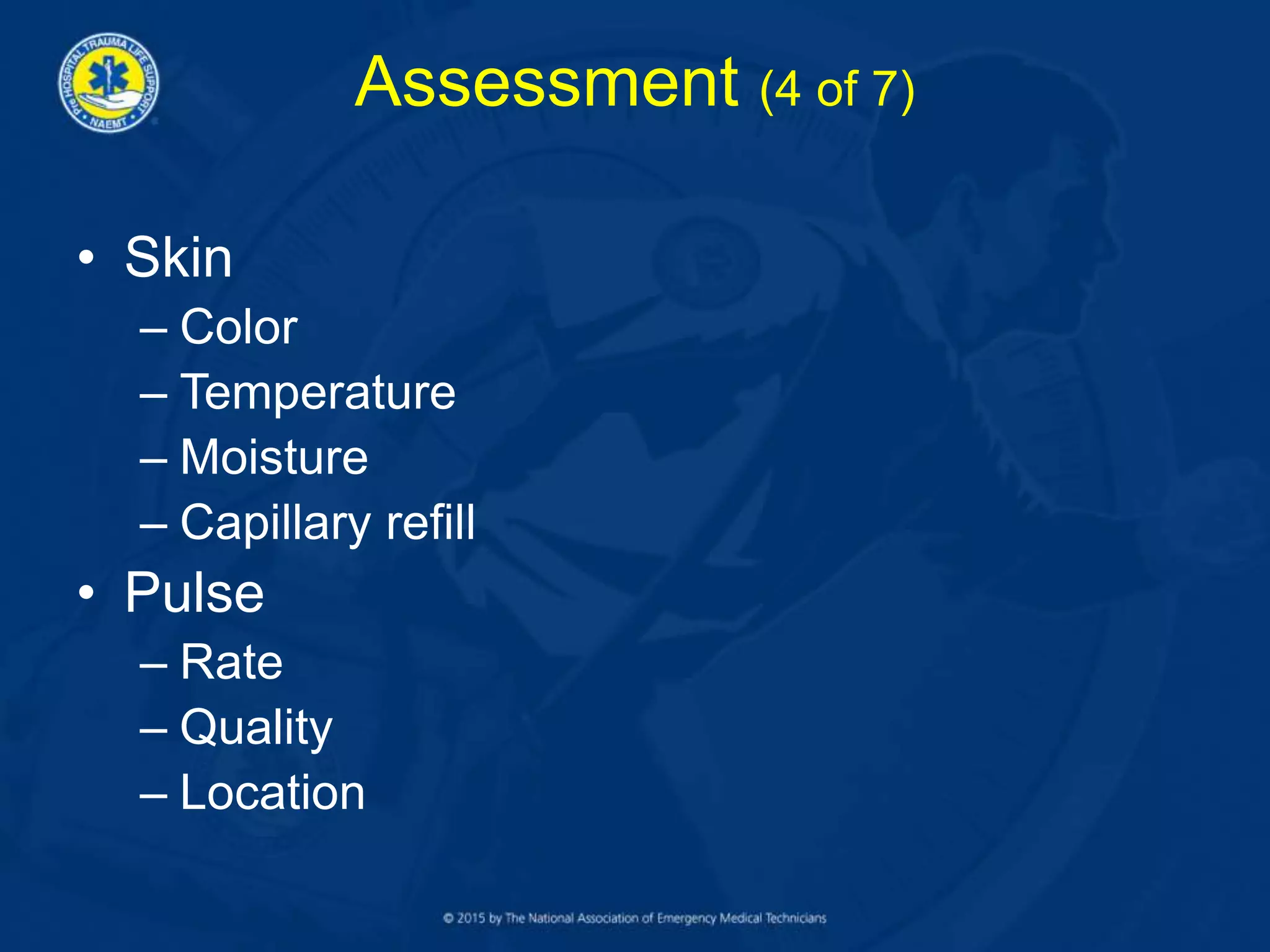 Assessment (4 of 7)
• Skin
– Color
– Temperature
– Moisture
– Capillary refill
• Pulse
– Rate
– Quality
– Location
 