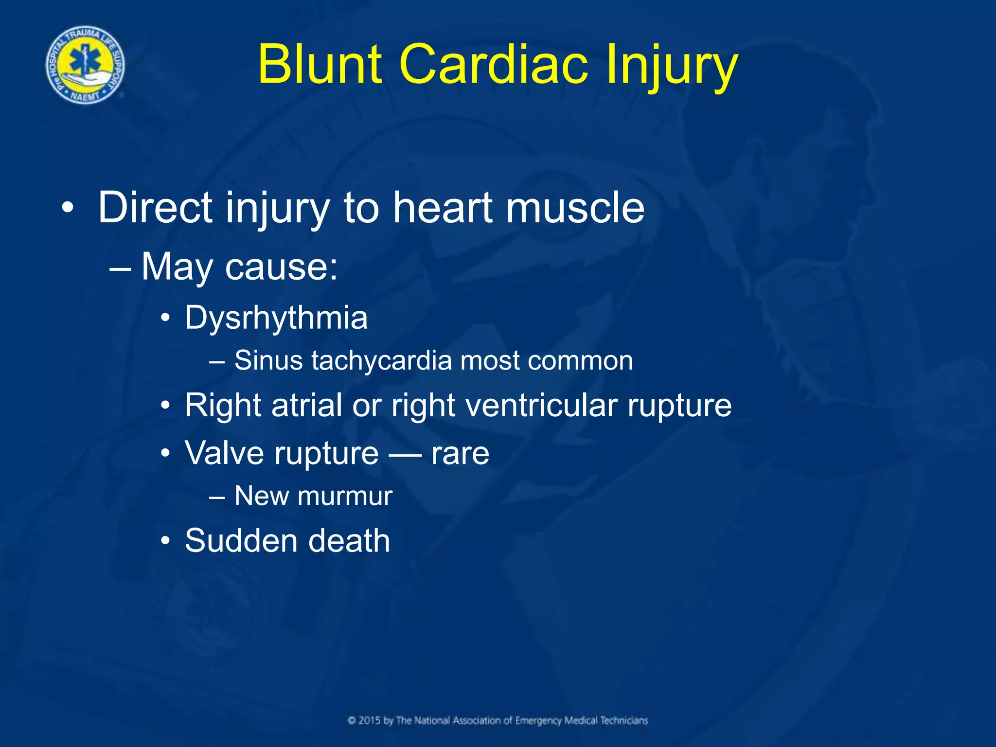 Blunt Cardiac Injury
• Direct injury to heart muscle
– May cause:
• Dysrhythmia
– Sinus tachycardia most common
• Right atrial or right ventricular rupture
• Valve rupture — rare
– New murmur
• Sudden death
 