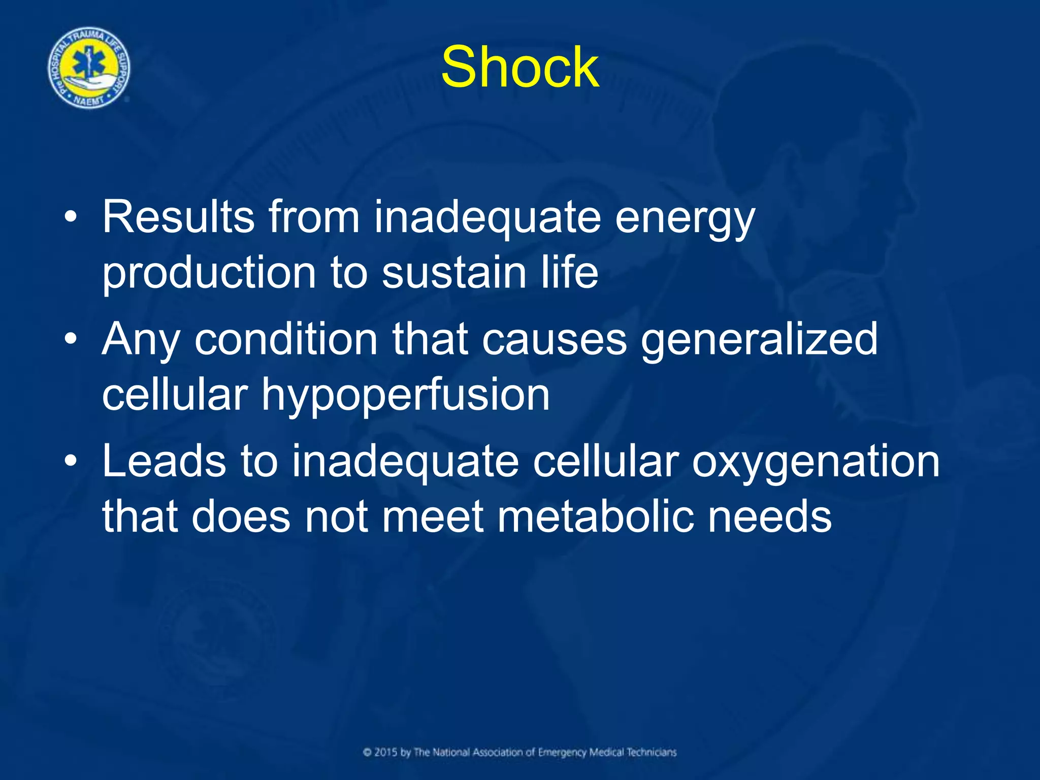 Shock
• Results from inadequate energy
production to sustain life
• Any condition that causes generalized
cellular hypoperfusion
• Leads to inadequate cellular oxygenation
that does not meet metabolic needs
 