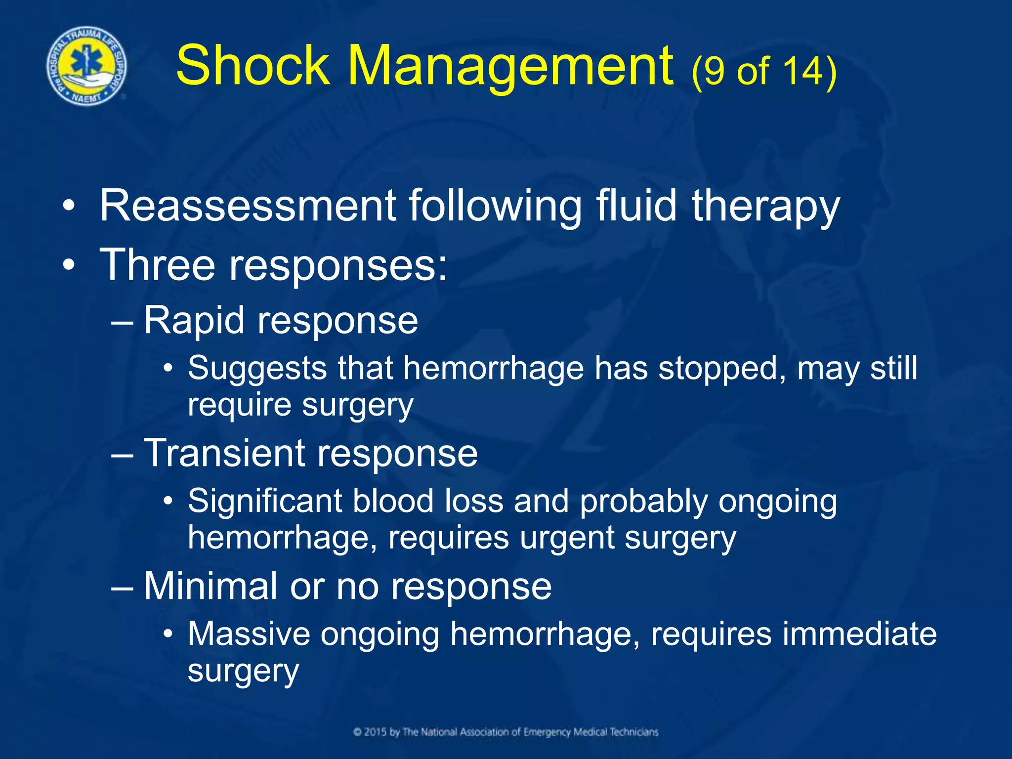 Shock Management (9 of 14)
• Reassessment following fluid therapy
• Three responses:
– Rapid response
• Suggests that hemorrhage has stopped, may still
require surgery
– Transient response
• Significant blood loss and probably ongoing
hemorrhage, requires urgent surgery
– Minimal or no response
• Massive ongoing hemorrhage, requires immediate
surgery
 
