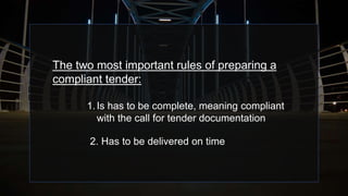 The two most important rules of preparing a
compliant tender:
1.Is has to be complete, meaning compliant
with the call for tender documentation
2. Has to be delivered on time
 