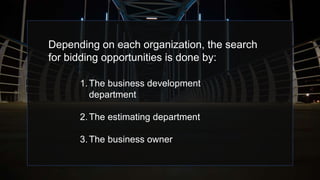 Depending on each organization, the search
for bidding opportunities is done by:
1.The business development
department
2.The estimating department
3.The business owner
 