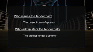 Who issues the tender call?
The project owner/sponsor
Who administers the tender call?
The project tender authority
 