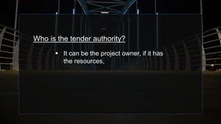 Who is the tender authority?
 It can be the project owner, if it has
the resources,
 